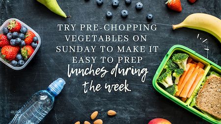 Try pre-chopping vegetables on Sunday to make it easy to prep lunches during the week